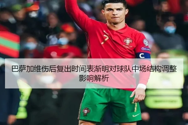 巴萨加维伤后复出时间表渐明对球队中场结构调整影响解析