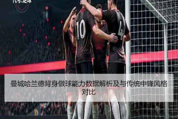 曼城哈兰德背身做球能力数据解析及与传统中锋风格对比