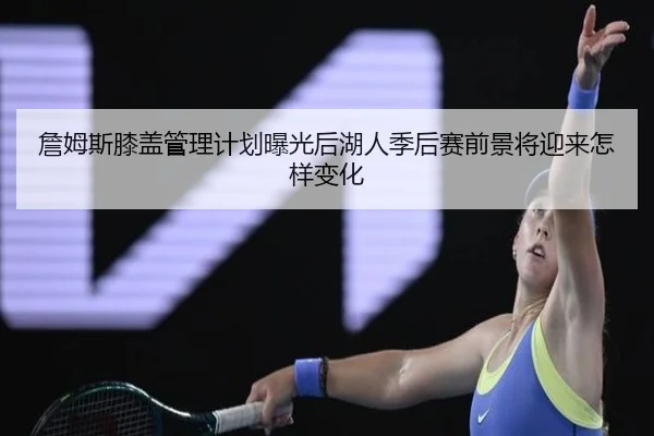 詹姆斯膝盖管理计划曝光后湖人季后赛前景将迎来怎样变化