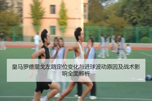皇马罗德里戈左路定位变化与进球波动原因及战术影响全面解析